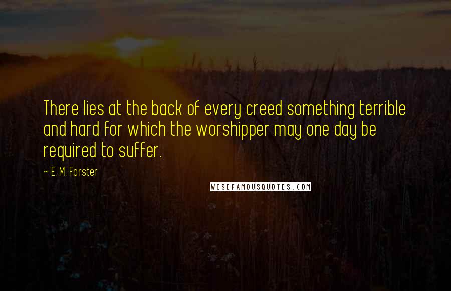 E. M. Forster Quotes: There lies at the back of every creed something terrible and hard for which the worshipper may one day be required to suffer.