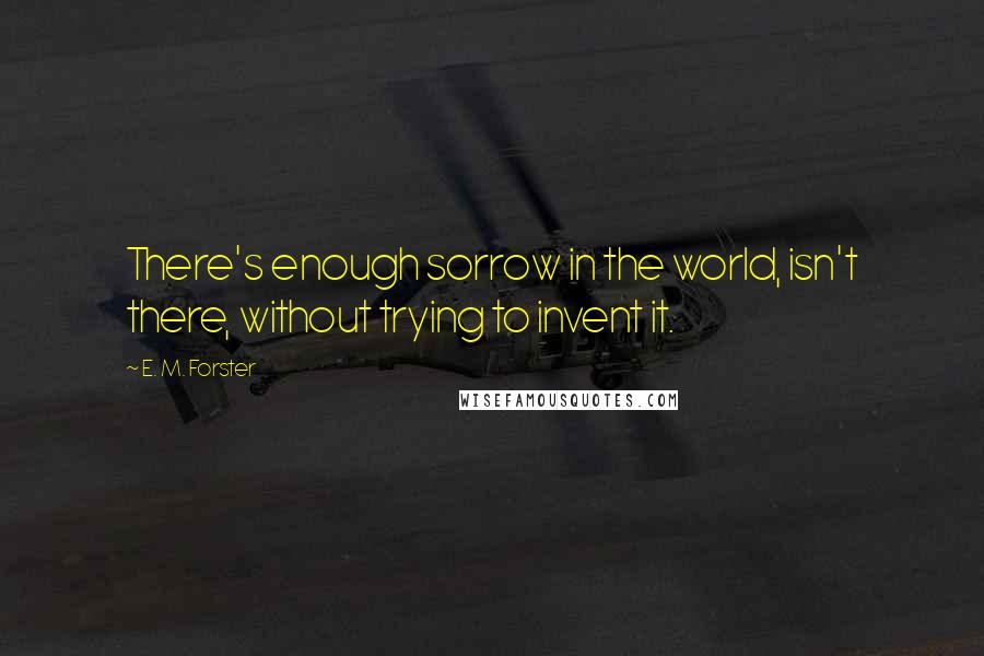 E. M. Forster Quotes: There's enough sorrow in the world, isn't there, without trying to invent it.