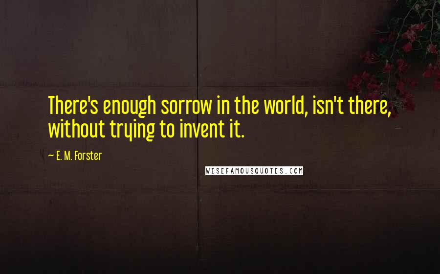 E. M. Forster Quotes: There's enough sorrow in the world, isn't there, without trying to invent it.