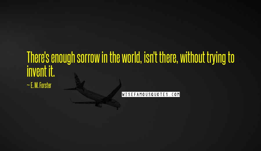 E. M. Forster Quotes: There's enough sorrow in the world, isn't there, without trying to invent it.