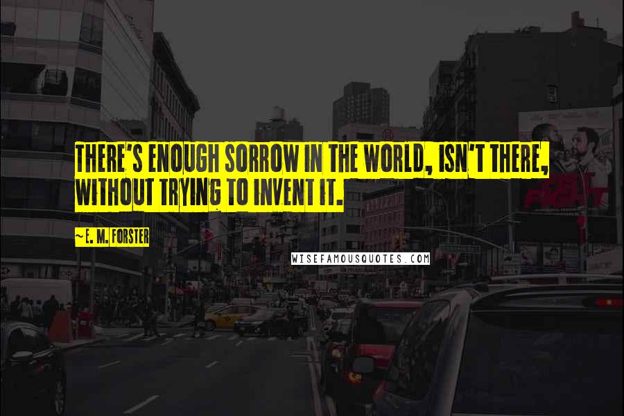 E. M. Forster Quotes: There's enough sorrow in the world, isn't there, without trying to invent it.