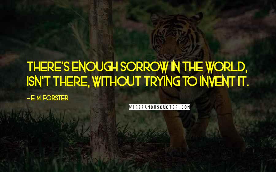 E. M. Forster Quotes: There's enough sorrow in the world, isn't there, without trying to invent it.