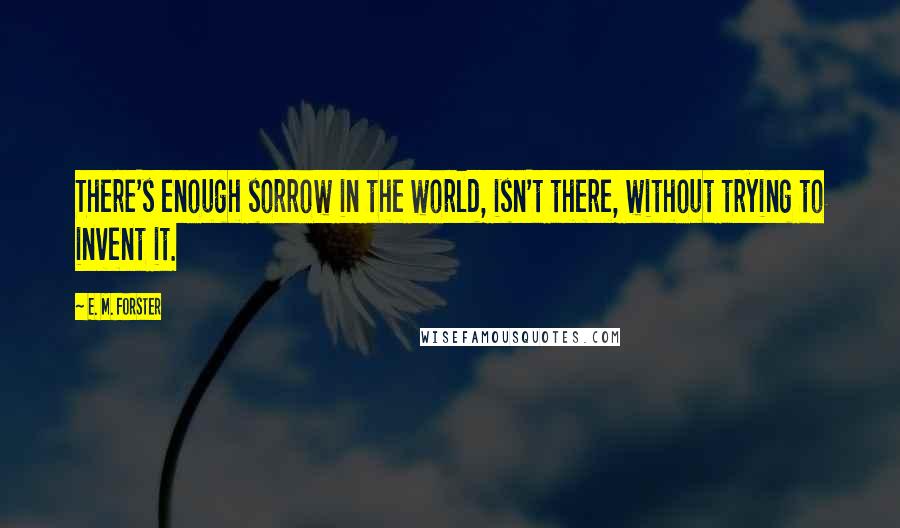 E. M. Forster Quotes: There's enough sorrow in the world, isn't there, without trying to invent it.