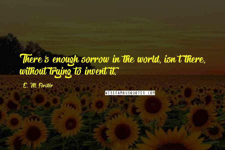 E. M. Forster Quotes: There's enough sorrow in the world, isn't there, without trying to invent it.