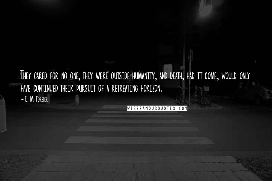E. M. Forster Quotes: They cared for no one, they were outside humanity, and death, had it come, would only have continued their pursuit of a retreating horizon.