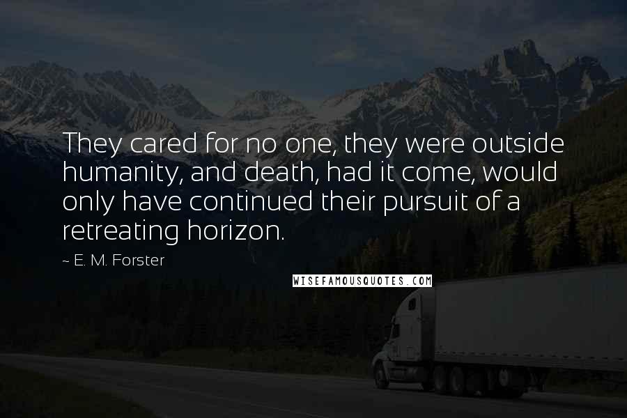 E. M. Forster Quotes: They cared for no one, they were outside humanity, and death, had it come, would only have continued their pursuit of a retreating horizon.