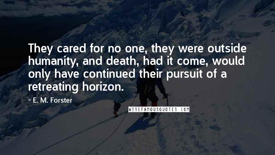 E. M. Forster Quotes: They cared for no one, they were outside humanity, and death, had it come, would only have continued their pursuit of a retreating horizon.