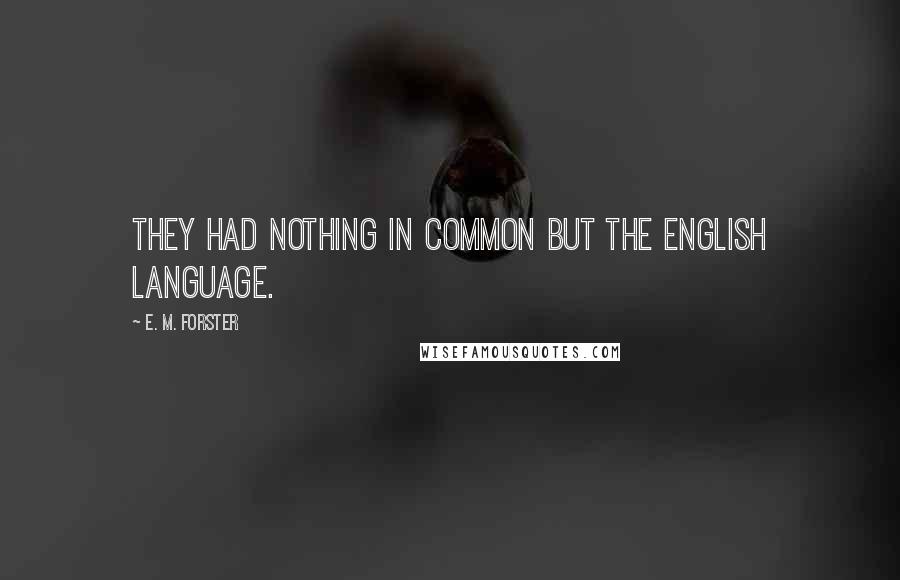E. M. Forster Quotes: They had nothing in common but the English language.