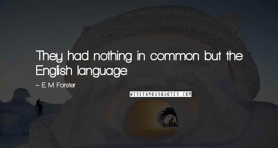 E. M. Forster Quotes: They had nothing in common but the English language.