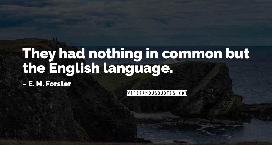 E. M. Forster Quotes: They had nothing in common but the English language.