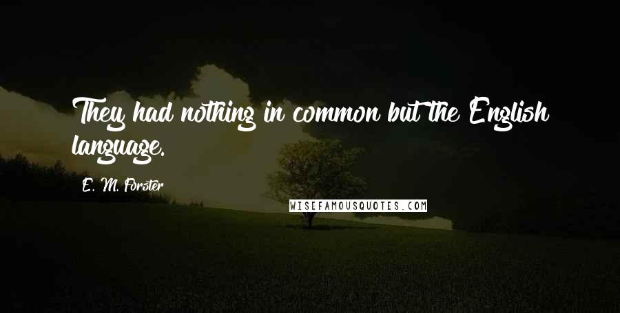 E. M. Forster Quotes: They had nothing in common but the English language.