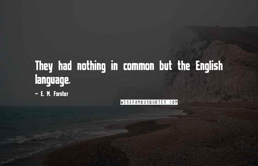 E. M. Forster Quotes: They had nothing in common but the English language.