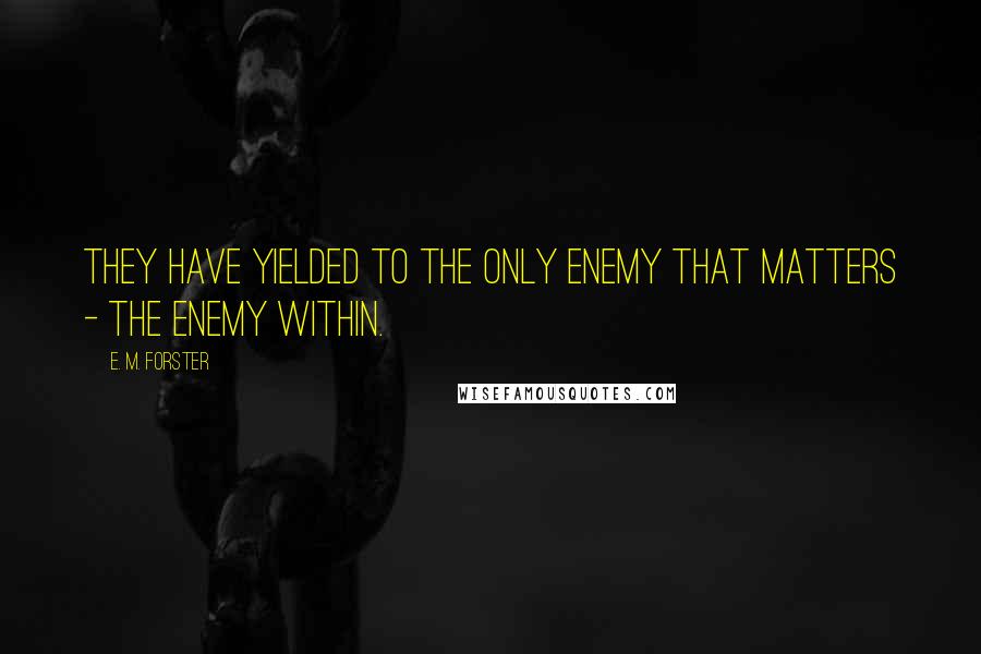 E. M. Forster Quotes: They have yielded to the only enemy that matters - the enemy within.