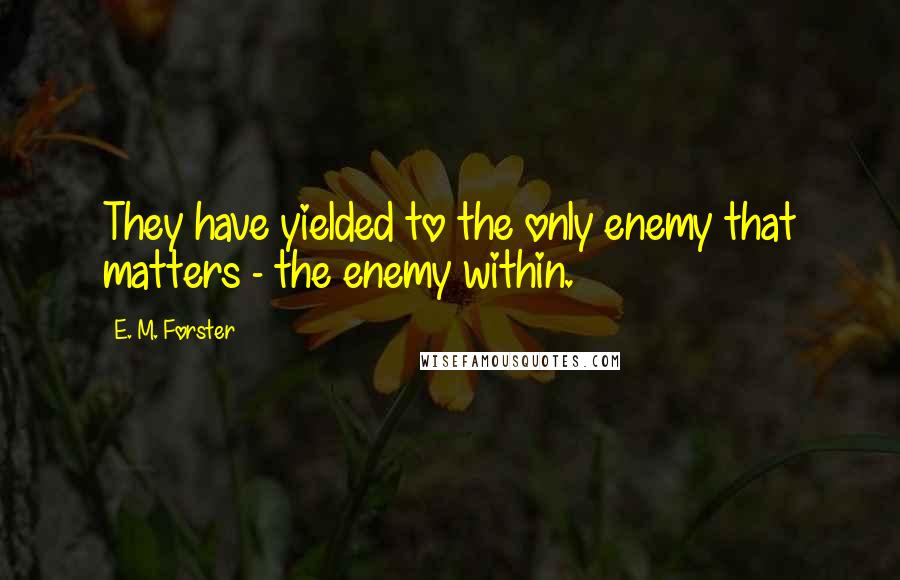 E. M. Forster Quotes: They have yielded to the only enemy that matters - the enemy within.