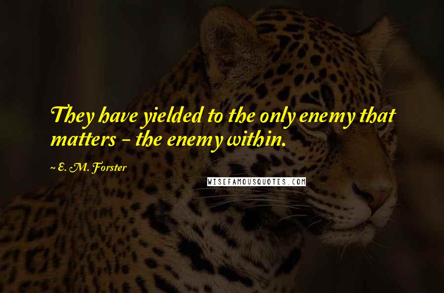 E. M. Forster Quotes: They have yielded to the only enemy that matters - the enemy within.