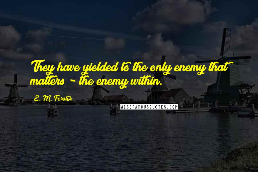 E. M. Forster Quotes: They have yielded to the only enemy that matters - the enemy within.