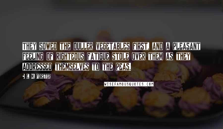 E. M. Forster Quotes: They sowed the duller vegetables first, and a pleasant feeling of righteous fatigue stole over them as they addressed themselves to the peas.