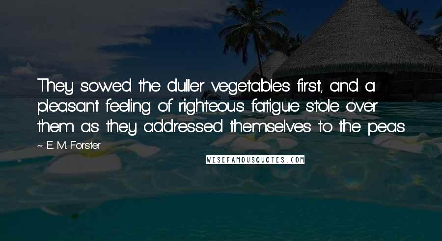 E. M. Forster Quotes: They sowed the duller vegetables first, and a pleasant feeling of righteous fatigue stole over them as they addressed themselves to the peas.