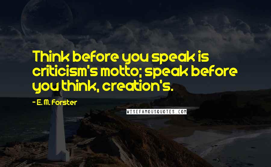 E. M. Forster Quotes: Think before you speak is criticism's motto; speak before you think, creation's.