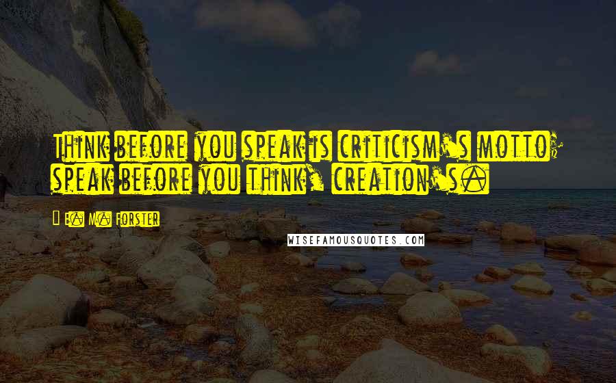 E. M. Forster Quotes: Think before you speak is criticism's motto; speak before you think, creation's.