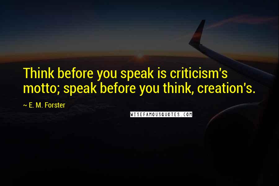 E. M. Forster Quotes: Think before you speak is criticism's motto; speak before you think, creation's.