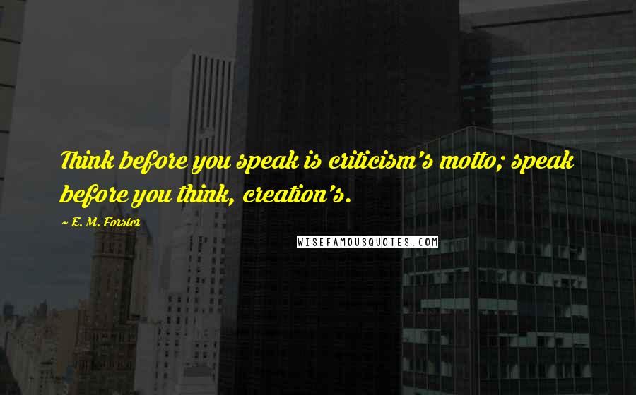 E. M. Forster Quotes: Think before you speak is criticism's motto; speak before you think, creation's.