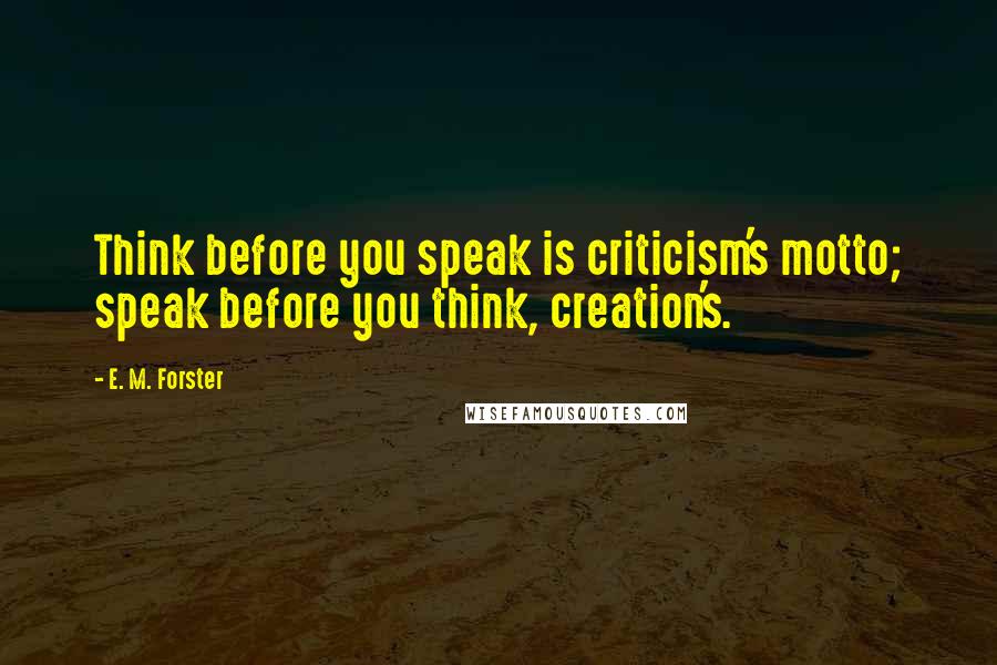 E. M. Forster Quotes: Think before you speak is criticism's motto; speak before you think, creation's.