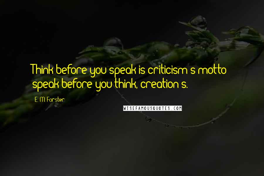 E. M. Forster Quotes: Think before you speak is criticism's motto; speak before you think, creation's.