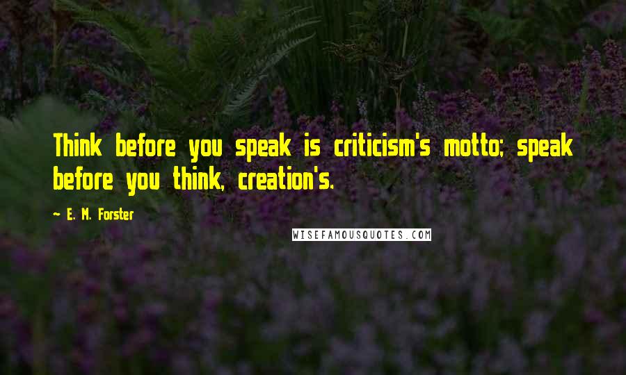 E. M. Forster Quotes: Think before you speak is criticism's motto; speak before you think, creation's.