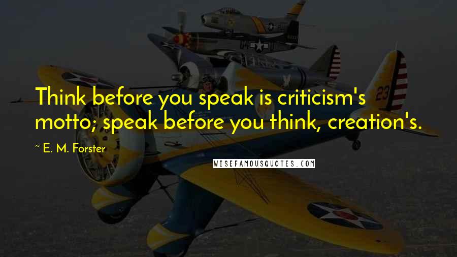 E. M. Forster Quotes: Think before you speak is criticism's motto; speak before you think, creation's.