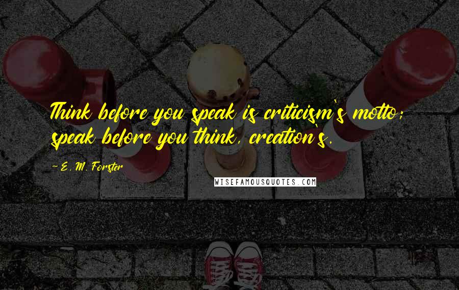 E. M. Forster Quotes: Think before you speak is criticism's motto; speak before you think, creation's.