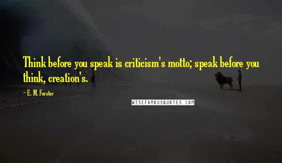 E. M. Forster Quotes: Think before you speak is criticism's motto; speak before you think, creation's.