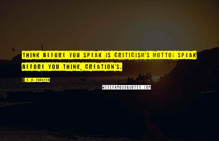 E. M. Forster Quotes: Think before you speak is criticism's motto; speak before you think, creation's.