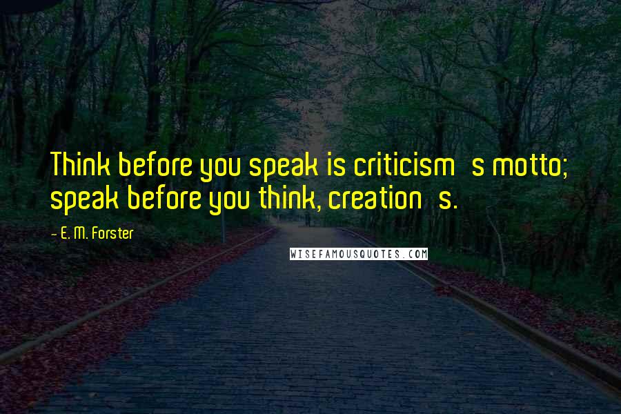 E. M. Forster Quotes: Think before you speak is criticism's motto; speak before you think, creation's.