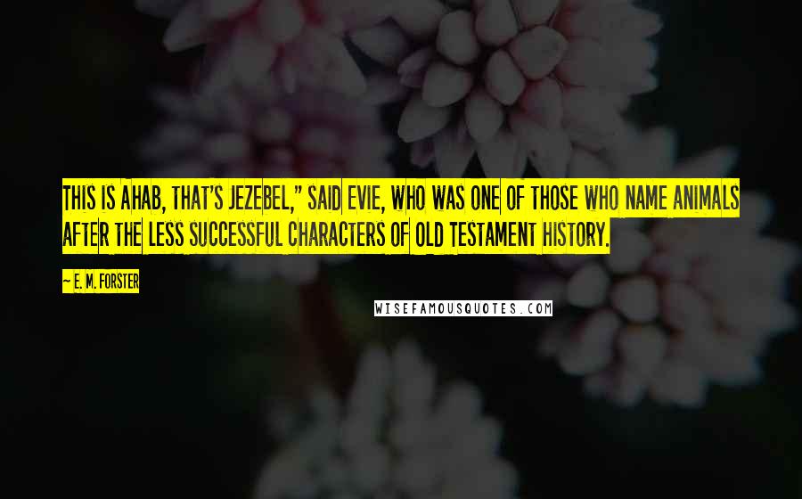 E. M. Forster Quotes: This is Ahab, that's Jezebel," said Evie, who was one of those who name animals after the less successful characters of Old Testament history.