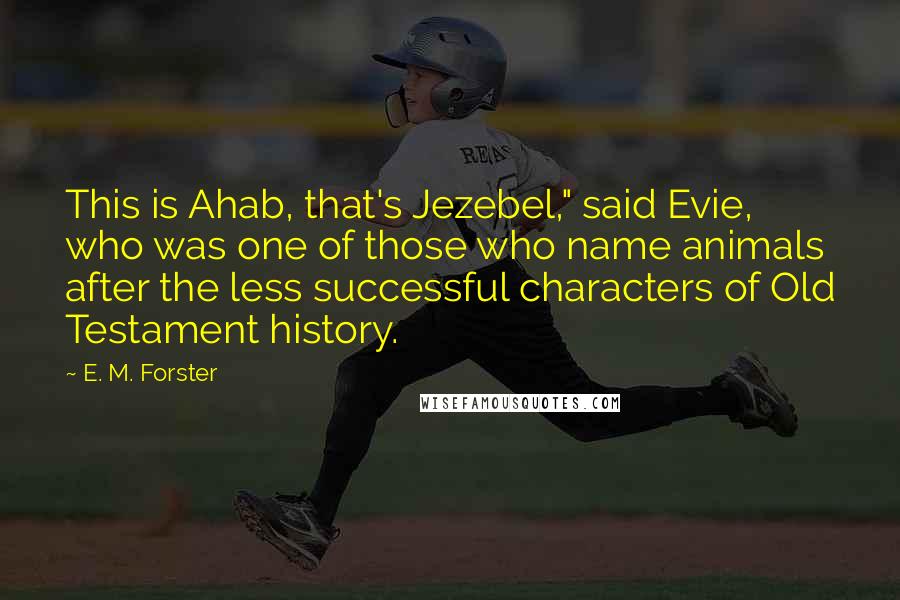 E. M. Forster Quotes: This is Ahab, that's Jezebel," said Evie, who was one of those who name animals after the less successful characters of Old Testament history.