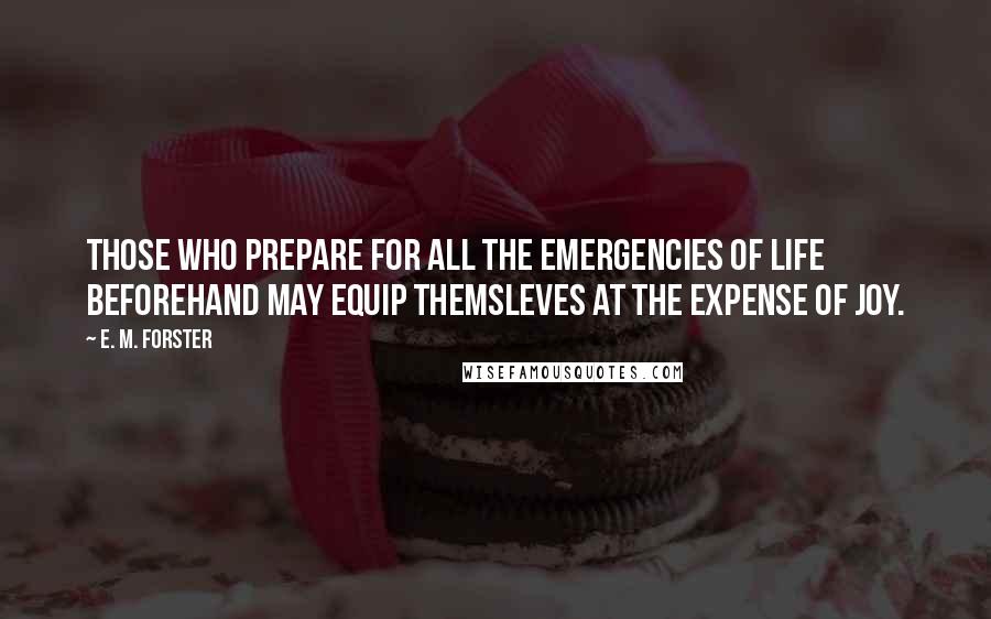 E. M. Forster Quotes: Those who prepare for all the emergencies of life beforehand may equip themsleves at the expense of joy.