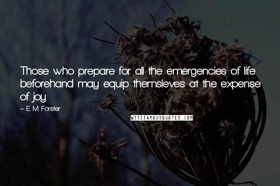 E. M. Forster Quotes: Those who prepare for all the emergencies of life beforehand may equip themsleves at the expense of joy.