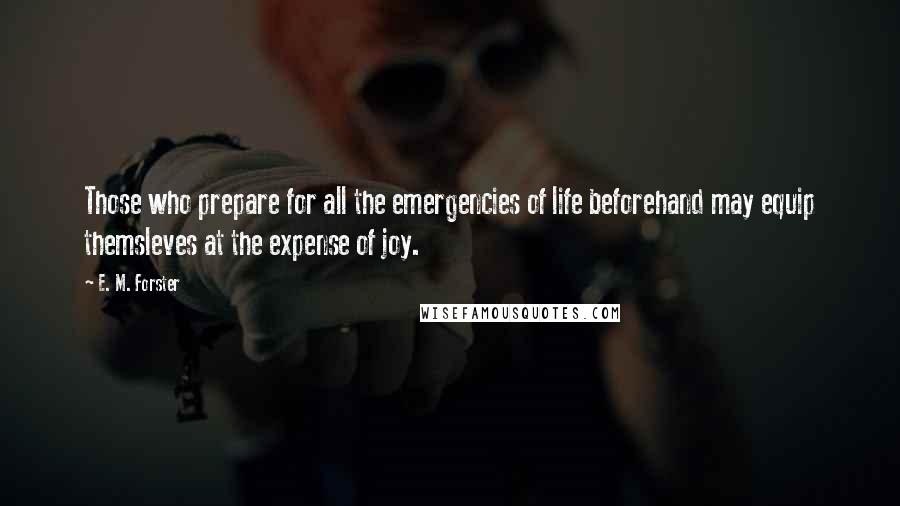 E. M. Forster Quotes: Those who prepare for all the emergencies of life beforehand may equip themsleves at the expense of joy.