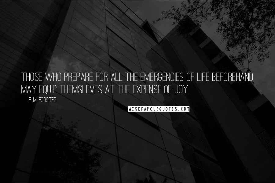 E. M. Forster Quotes: Those who prepare for all the emergencies of life beforehand may equip themsleves at the expense of joy.