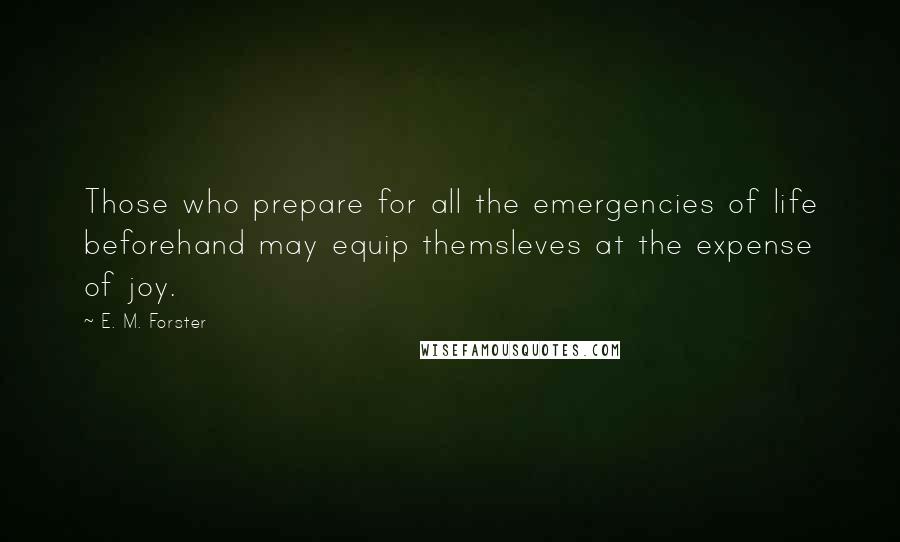 E. M. Forster Quotes: Those who prepare for all the emergencies of life beforehand may equip themsleves at the expense of joy.