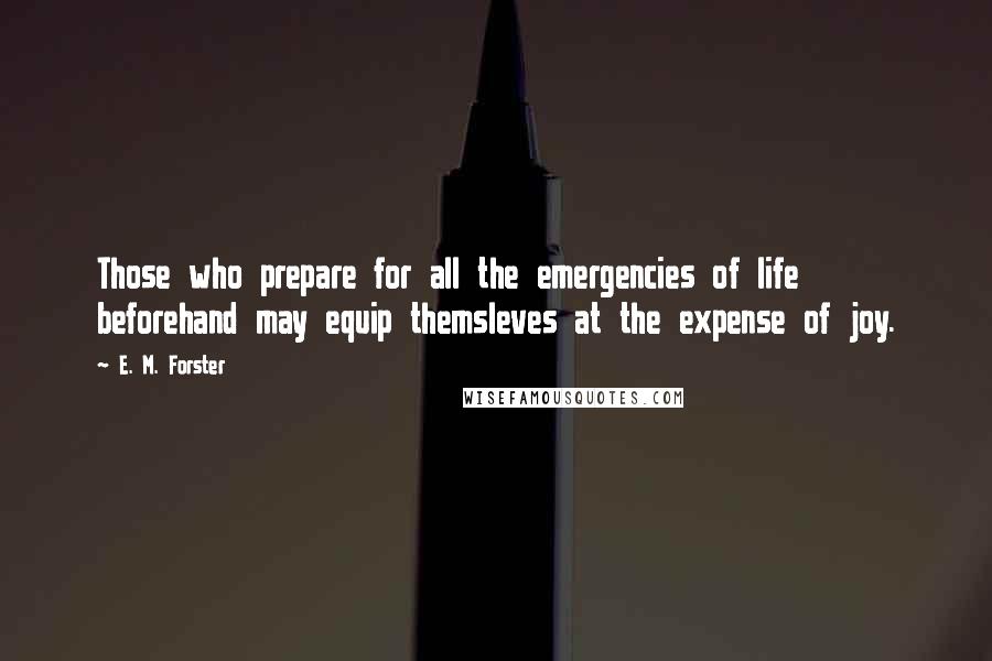 E. M. Forster Quotes: Those who prepare for all the emergencies of life beforehand may equip themsleves at the expense of joy.