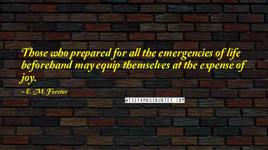 E. M. Forster Quotes: Those who prepared for all the emergencies of life beforehand may equip themselves at the expense of joy.