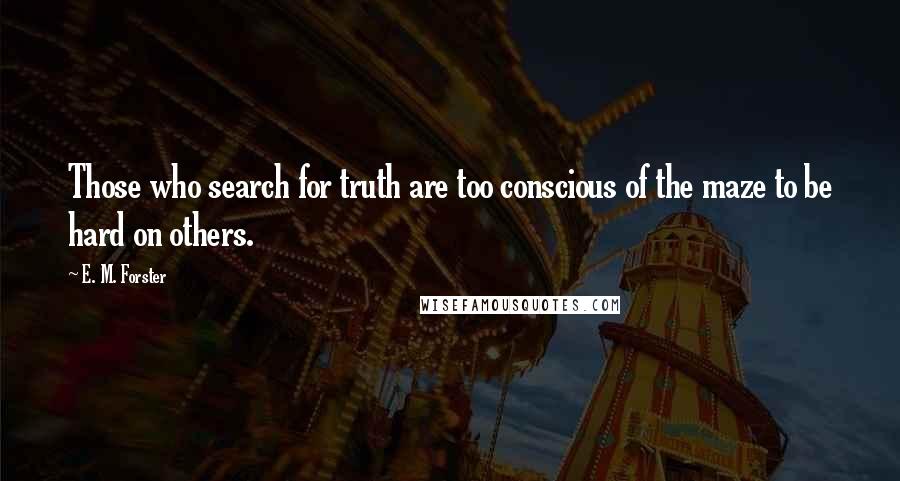 E. M. Forster Quotes: Those who search for truth are too conscious of the maze to be hard on others.