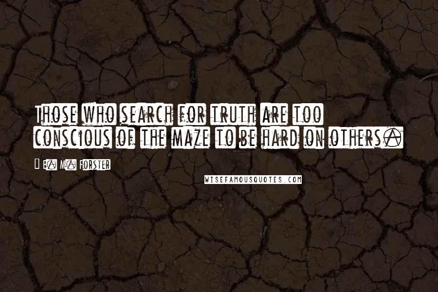 E. M. Forster Quotes: Those who search for truth are too conscious of the maze to be hard on others.