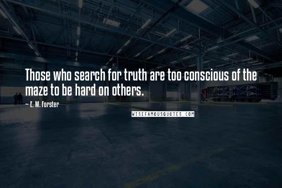 E. M. Forster Quotes: Those who search for truth are too conscious of the maze to be hard on others.