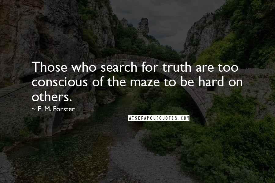 E. M. Forster Quotes: Those who search for truth are too conscious of the maze to be hard on others.