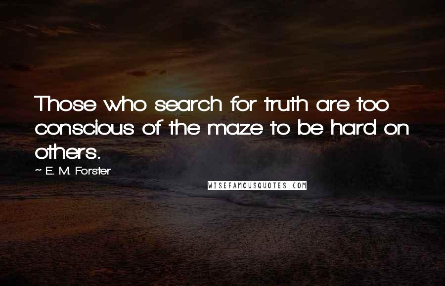 E. M. Forster Quotes: Those who search for truth are too conscious of the maze to be hard on others.