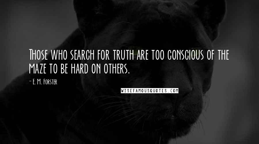 E. M. Forster Quotes: Those who search for truth are too conscious of the maze to be hard on others.