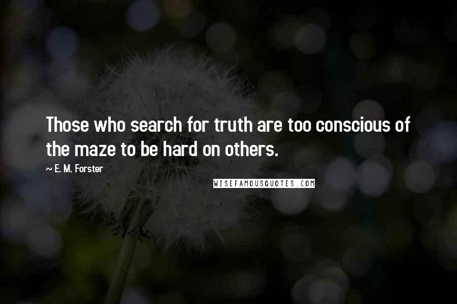 E. M. Forster Quotes: Those who search for truth are too conscious of the maze to be hard on others.